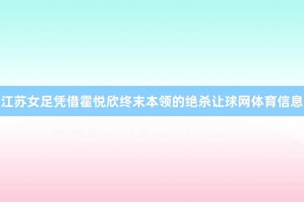 江苏女足凭借霍悦欣终末本领的绝杀让球网体育信息