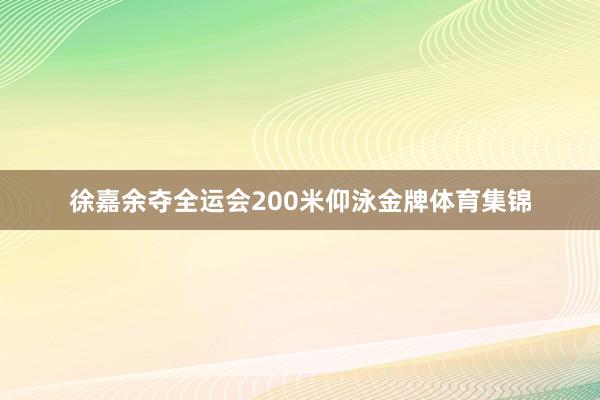 徐嘉余夺全运会200米仰泳金牌体育集锦