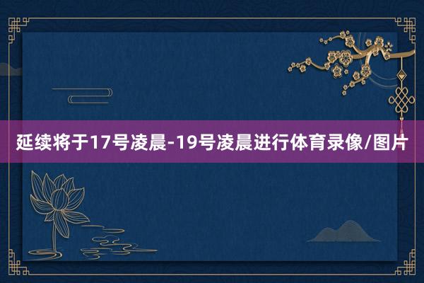 延续将于17号凌晨-19号凌晨进行体育录像/图片