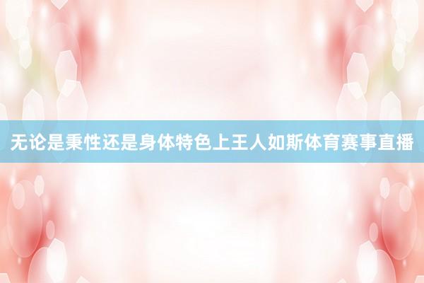 无论是秉性还是身体特色上王人如斯体育赛事直播