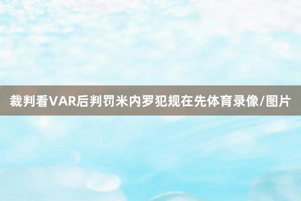 裁判看VAR后判罚米内罗犯规在先体育录像/图片