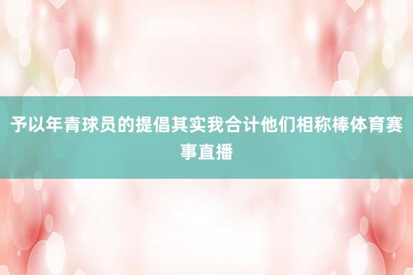 予以年青球员的提倡其实我合计他们相称棒体育赛事直播