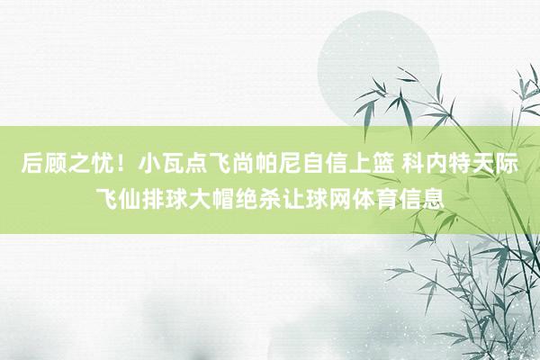 后顾之忧！小瓦点飞尚帕尼自信上篮 科内特天际飞仙排球大帽绝杀让球网体育信息