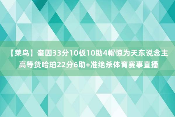 【菜鸟】奎因33分10板10助4帽惊为天东说念主 高等货哈珀22分6助+准绝杀体育赛事直播