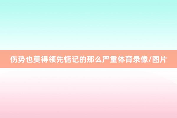伤势也莫得领先惦记的那么严重体育录像/图片
