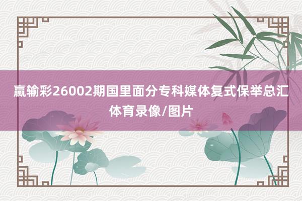 赢输彩26002期国里面分专科媒体复式保举总汇体育录像/图片