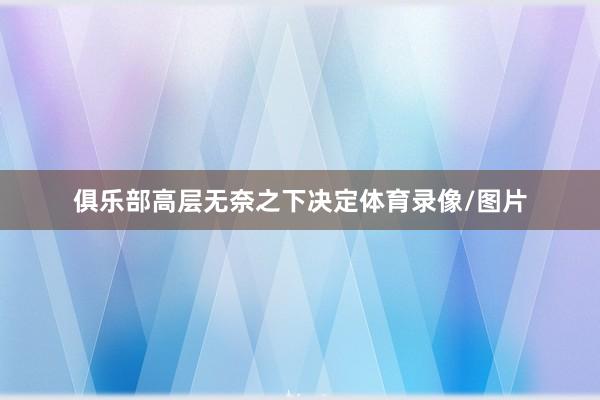 俱乐部高层无奈之下决定体育录像/图片