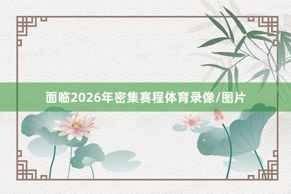 面临2026年密集赛程体育录像/图片