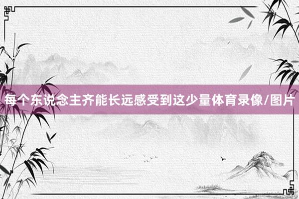 每个东说念主齐能长远感受到这少量体育录像/图片