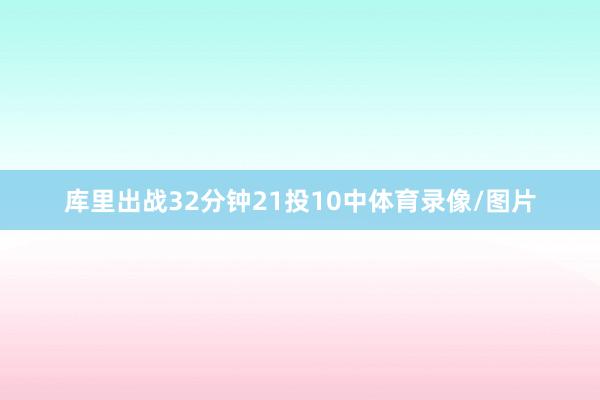 库里出战32分钟21投10中体育录像/图片