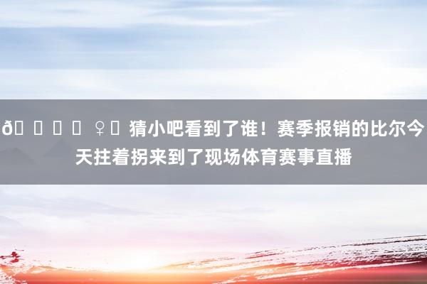 🙋‍♀️猜小吧看到了谁！赛季报销的比尔今天拄着拐来到了现场体育赛事直播