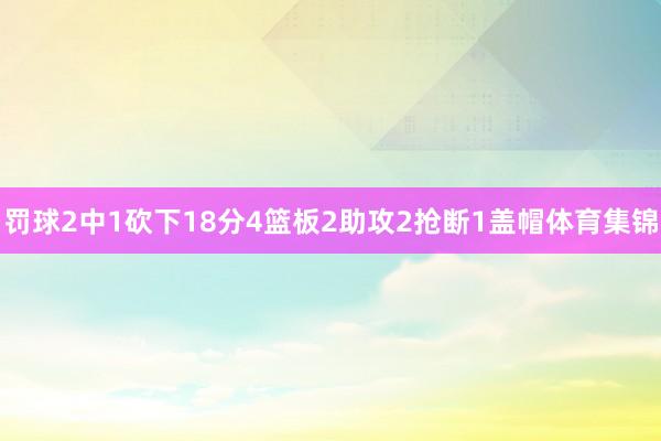 罚球2中1砍下18分4篮板2助攻2抢断1盖帽体育集锦