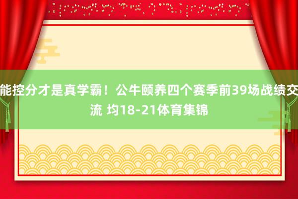 能控分才是真学霸！公牛颐养四个赛季前39场战绩交流 均18-21体育集锦
