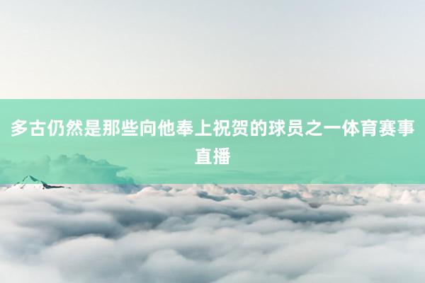 多古仍然是那些向他奉上祝贺的球员之一体育赛事直播