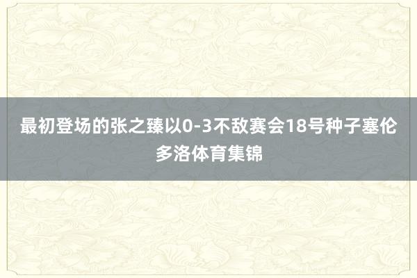 最初登场的张之臻以0-3不敌赛会18号种子塞伦多洛体育集锦