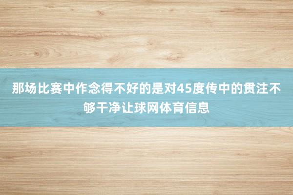 那场比赛中作念得不好的是对45度传中的贯注不够干净让球网体育信息