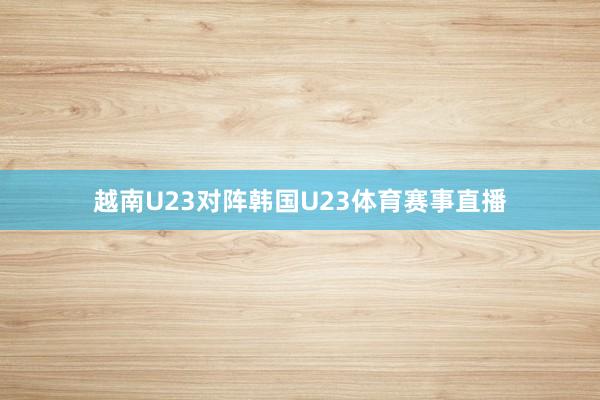 越南U23对阵韩国U23体育赛事直播