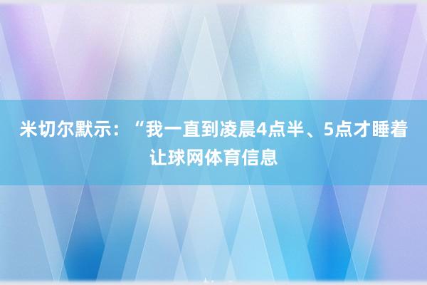 米切尔默示：“我一直到凌晨4点半、5点才睡着让球网体育信息