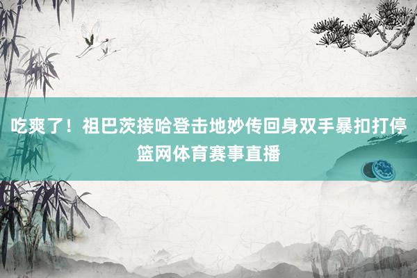 吃爽了！祖巴茨接哈登击地妙传回身双手暴扣打停篮网体育赛事直播