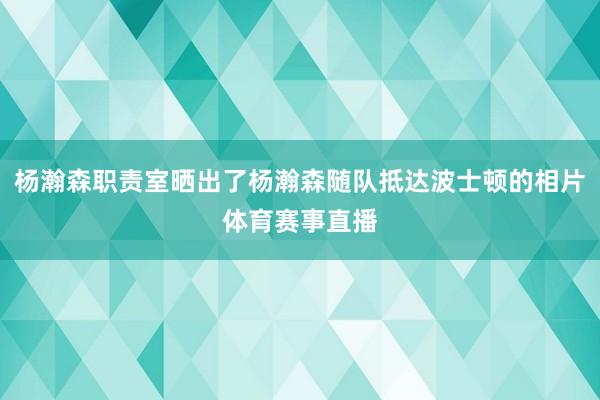 杨瀚森职责室晒出了杨瀚森随队抵达波士顿的相片体育赛事直播