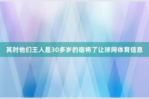 其时他们王人是30多岁的宿将了让球网体育信息