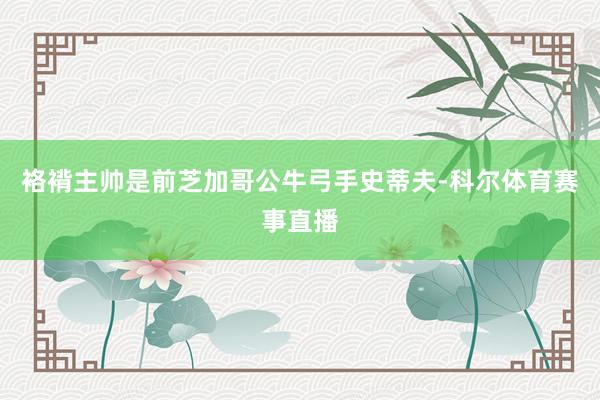 袼褙主帅是前芝加哥公牛弓手史蒂夫-科尔体育赛事直播