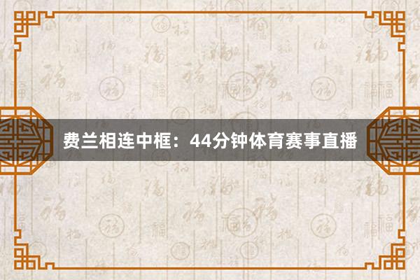 费兰相连中框:44分钟体育赛事直播