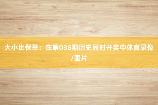 大小比保举:在第036期历史同时开奖中体育录像/图片