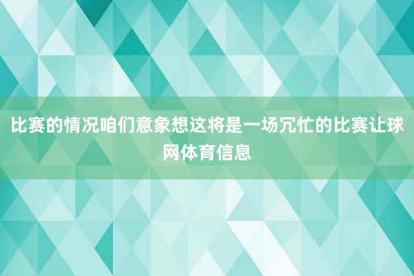 比赛的情况咱们意象想这将是一场冗忙的比赛让球网体育信息