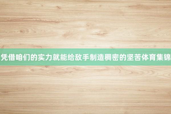 凭借咱们的实力就能给敌手制造稠密的坚苦体育集锦