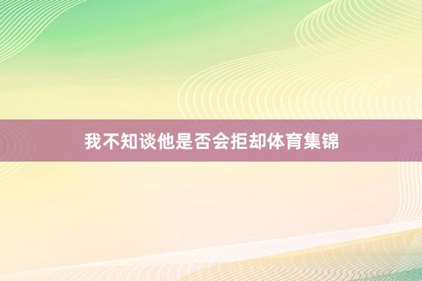我不知谈他是否会拒却体育集锦