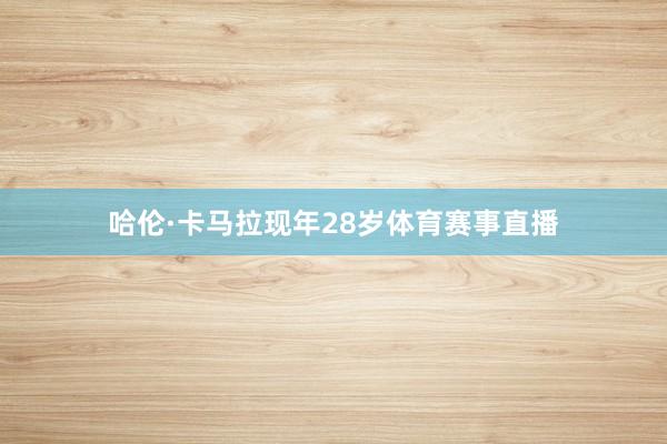 哈伦·卡马拉现年28岁体育赛事直播