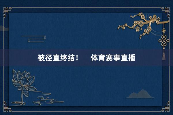 被径直终结！    体育赛事直播