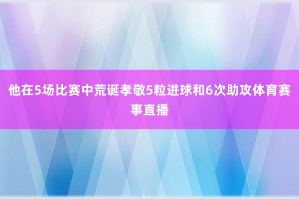 他在5场比赛中荒诞孝敬5粒进球和6次助攻体育赛事直播