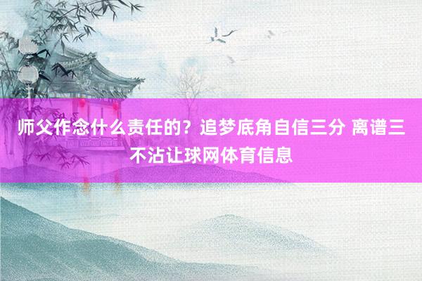 师父作念什么责任的？追梦底角自信三分 离谱三不沾让球网体育信息