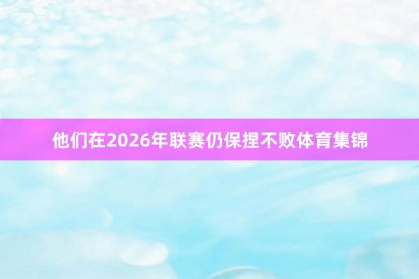 他们在2026年联赛仍保捏不败体育集锦