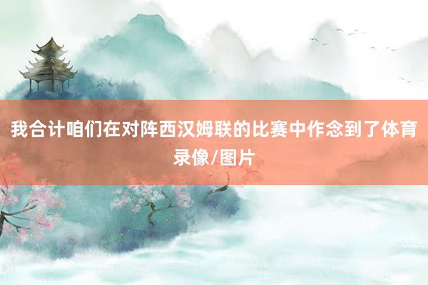 我合计咱们在对阵西汉姆联的比赛中作念到了体育录像/图片