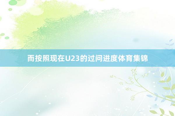 而按照现在U23的过问进度体育集锦