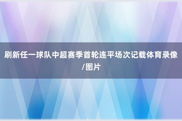 刷新任一球队中超赛季首轮连平场次记载体育录像/图片