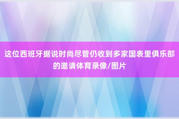 这位西班牙据说时尚尽管仍收到多家国表里俱乐部的邀请体育录像/图片
