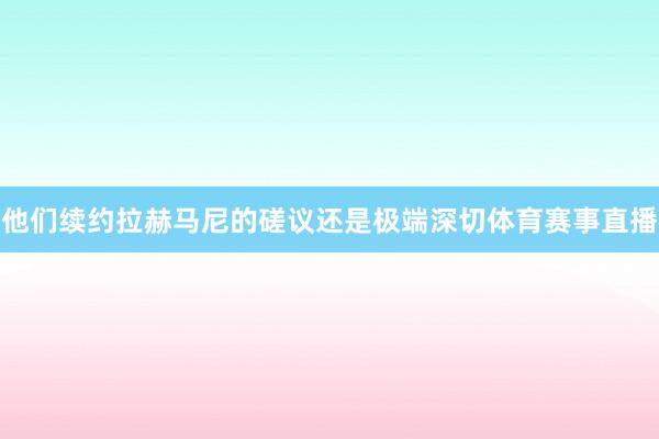 他们续约拉赫马尼的磋议还是极端深切体育赛事直播