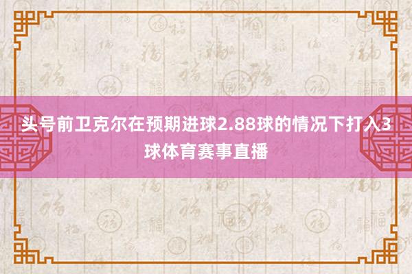 头号前卫克尔在预期进球2.88球的情况下打入3球体育赛事直播