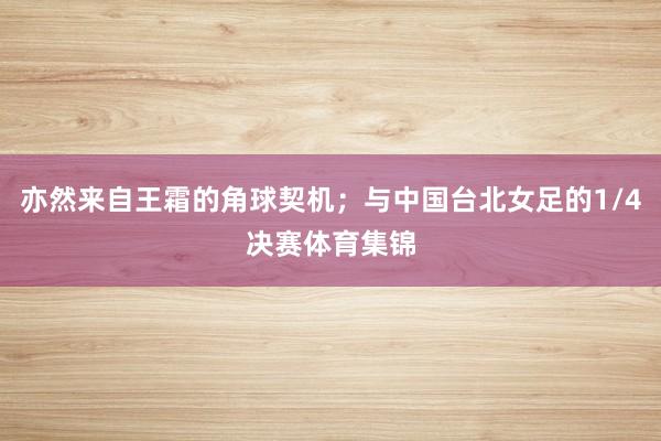 亦然来自王霜的角球契机；与中国台北女足的1/4决赛体育集锦