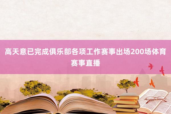 高天意已完成俱乐部各项工作赛事出场200场体育赛事直播