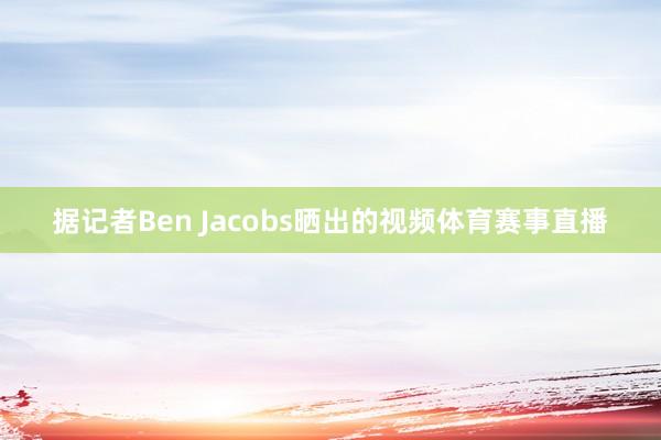 据记者Ben Jacobs晒出的视频体育赛事直播
