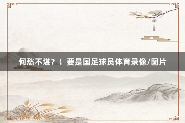 何愁不堪？！要是国足球员体育录像/图片