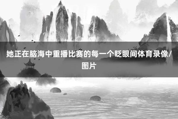 她正在脑海中重播比赛的每一个眨眼间体育录像/图片