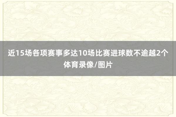 近15场各项赛事多达10场比赛进球数不逾越2个体育录像/图片