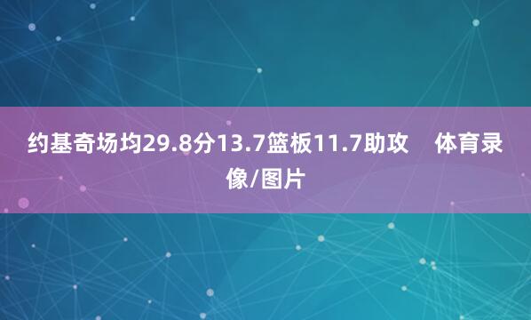 约基奇场均29.8分13.7篮板11.7助攻    体育录像/图片