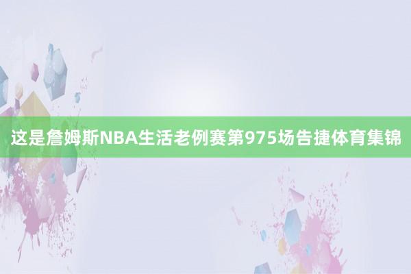 这是詹姆斯NBA生活老例赛第975场告捷体育集锦